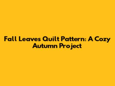 Fall Leaves Quilt Pattern: A Cozy Autumn Project