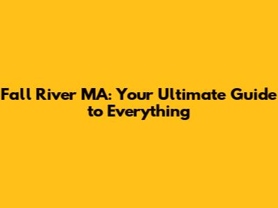 Fall River MA: Your Ultimate Guide to Everything