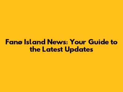 Fanø Island News: Your Guide to the Latest Updates