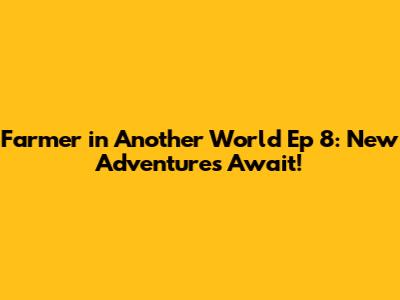 Farmer in Another World Ep 8: New Adventures Await!