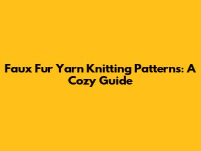 Faux Fur Yarn Knitting Patterns: A Cozy Guide