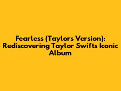Fearless (Taylor's Version): Rediscovering Taylor Swift's Iconic Album