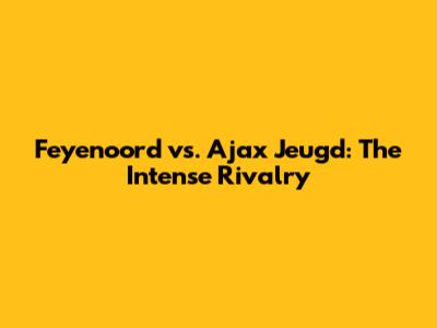 Feyenoord vs. Ajax Jeugd: The Intense Rivalry
