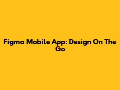 Figma Mobile App: Design On The Go