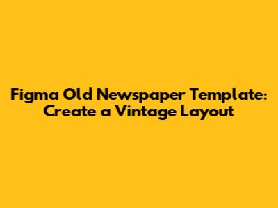 Figma Old Newspaper Template: Create a Vintage Layout