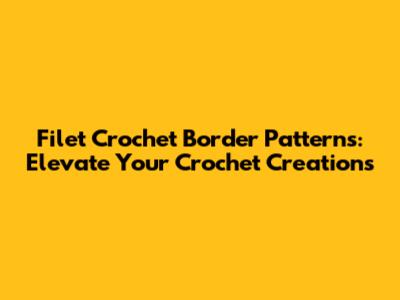 Filet Crochet Border Patterns: Elevate Your Crochet Creations