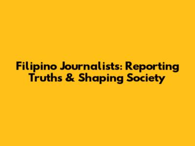 Filipino Journalists: Reporting Truths & Shaping Society