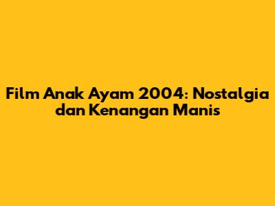 Film Anak Ayam 2004: Nostalgia dan Kenangan Manis