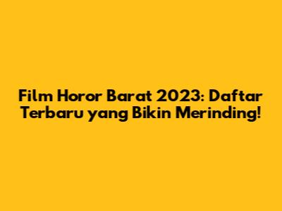 Film Horor Barat 2023: Daftar Terbaru yang Bikin Merinding!