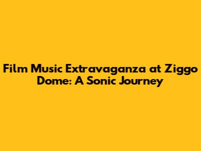 Film Music Extravaganza at Ziggo Dome: A Sonic Journey