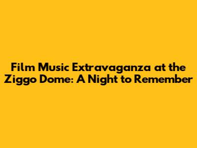 Film Music Extravaganza at the Ziggo Dome: A Night to Remember