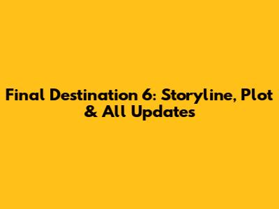 Final Destination 6: Storyline, Plot & All Updates