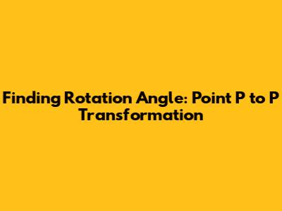 Finding Rotation Angle: Point P to P' Transformation