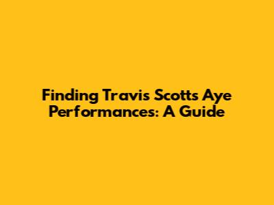 Finding Travis Scott's 'Aye' Performances: A Guide