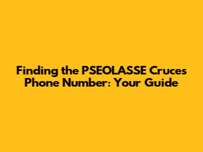 Finding the PSEOLASSE Cruces Phone Number: Your Guide