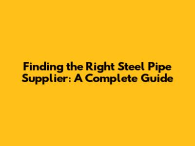 Finding the Right Steel Pipe Supplier: A Complete Guide