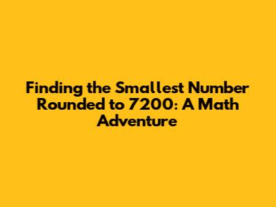 Finding the Smallest Number Rounded to 7200: A Math Adventure