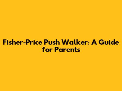 Fisher-Price Push Walker: A Guide for Parents