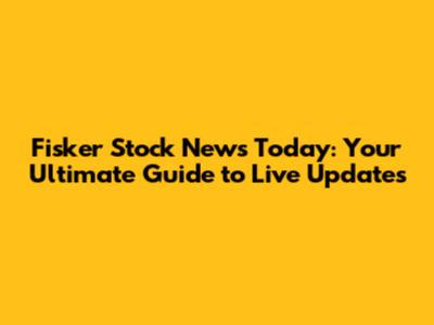 Fisker Stock News Today: Your Ultimate Guide to Live Updates