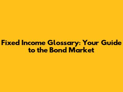 Fixed Income Glossary: Your Guide to the Bond Market