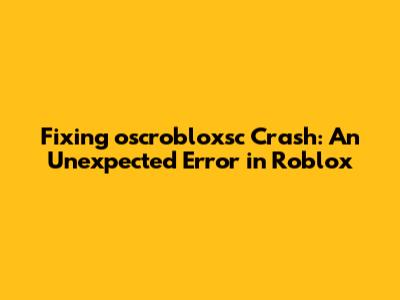 Fixing 'oscrobloxsc Crash: An Unexpected Error' in Roblox