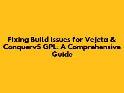 Fixing Build Issues for Vejeta & Conquerv5 GPL: A Comprehensive Guide