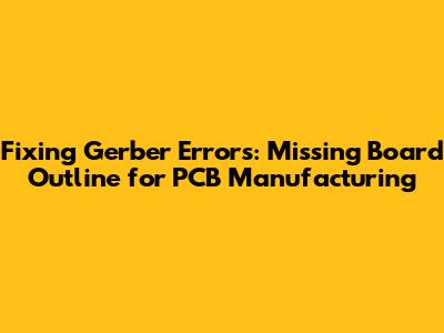 Fixing Gerber Errors: Missing Board Outline for PCB Manufacturing