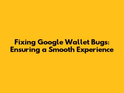 Fixing Google Wallet Bugs: Ensuring a Smooth Experience