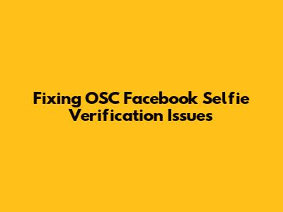 Fixing OSC Facebook Selfie Verification Issues