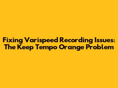 Fixing Varispeed Recording Issues: The "Keep Tempo" Orange Problem