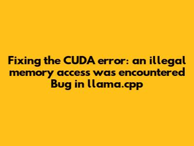 Fixing the "CUDA error: an illegal memory access was encountered" Bug in llama.cpp