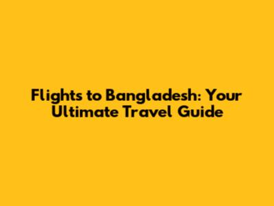 Flights to Bangladesh: Your Ultimate Travel Guide