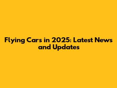 Flying Cars in 2025: Latest News and Updates