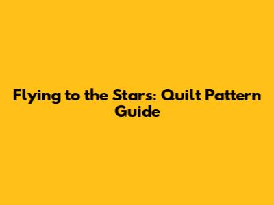 Flying to the Stars: Quilt Pattern Guide