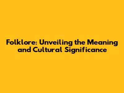 Folklore: Unveiling the Meaning and Cultural Significance