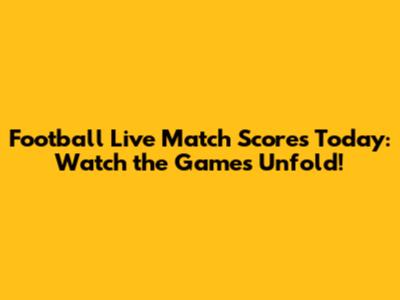 Football Live Match Scores Today: Watch the Games Unfold!