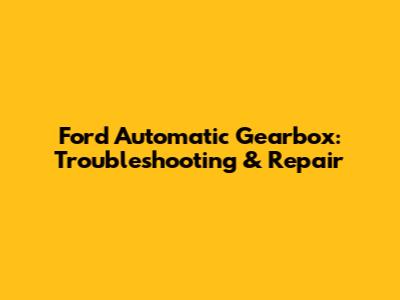 Ford Automatic Gearbox: Troubleshooting & Repair