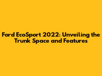 Ford EcoSport 2022: Unveiling the Trunk Space and Features