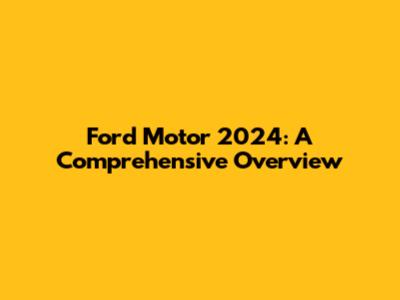 Ford Motor 2024: A Comprehensive Overview
