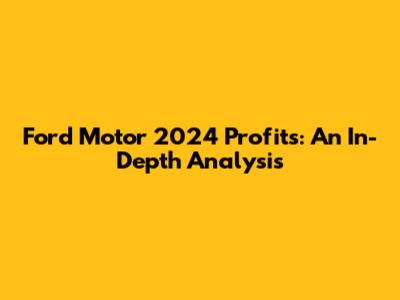Ford Motor 2024 Profits: An In-Depth Analysis