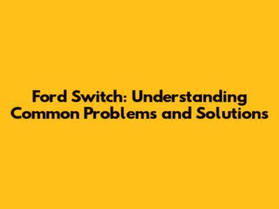 Ford Switch: Understanding Common Problems and Solutions