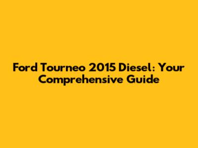 Ford Tourneo 2015 Diesel: Your Comprehensive Guide