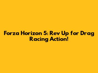 Forza Horizon 5: Rev Up for Drag Racing Action!