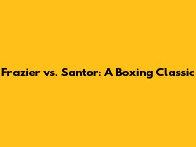 Frazier vs. Santor: A Boxing Classic
