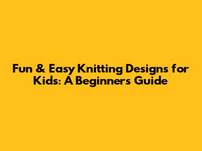Fun & Easy Knitting Designs for Kids: A Beginner's Guide