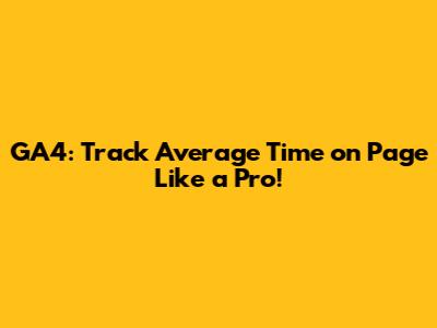 GA4: Track Average Time on Page Like a Pro!