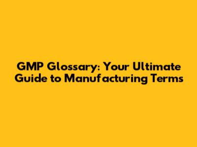 GMP Glossary: Your Ultimate Guide to Manufacturing Terms