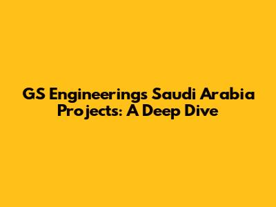 GS Engineering's Saudi Arabia Projects: A Deep Dive