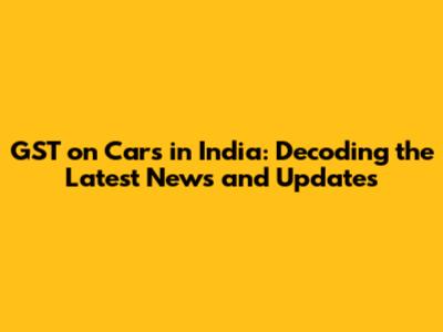 GST on Cars in India: Decoding the Latest News and Updates