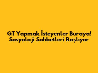 GT Yapmak İsteyenler Buraya! Sosyoloji Sohbetleri Başlıyor